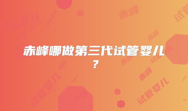 赤峰哪做第三代试管婴儿?