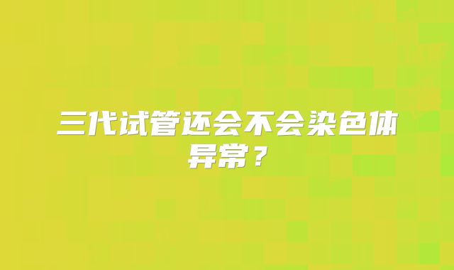 三代试管还会不会染色体异常？