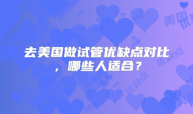 去美国做试管优缺点对比，哪些人适合？