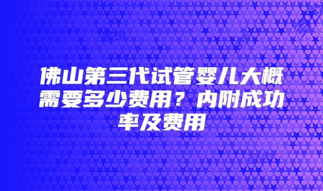 佛山第三代试管婴儿大概需要多少费用?内附成功率及费用