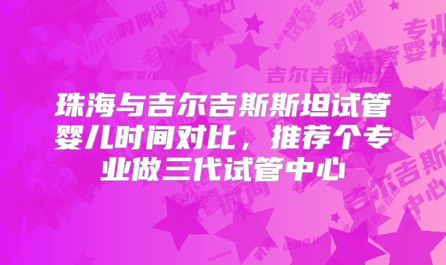 珠海与吉尔吉斯斯坦试管婴儿时间对比，推荐个专业做三代试管中心