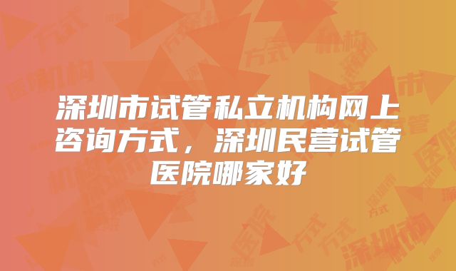 深圳市试管私立机构网上咨询方式,深圳民营试管医院哪家好
