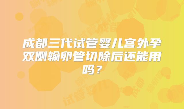 成都三代试管婴儿宫外孕双侧输卵管切除后还能用吗?