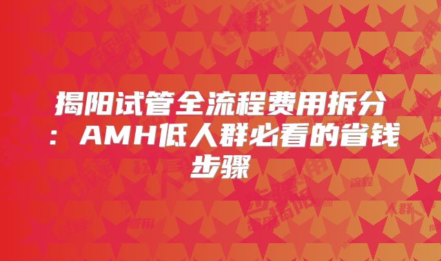 揭阳试管全流程费用拆分：AMH低人群必看的省钱步骤