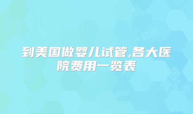 到美国做婴儿试管,各大医院费用一览表