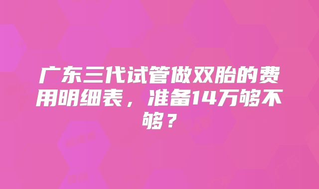 广东三代试管做双胎的费用明细表，准备14万够不够？