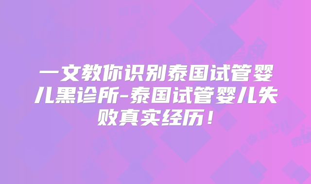 一文教你识别泰国试管婴儿黑诊所-泰国试管婴儿失败真实经历!