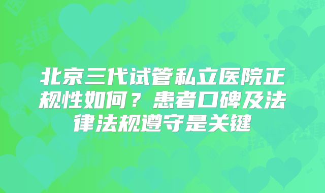 北京三代试管私立医院正规性如何？患者口碑及法律法规遵守是关键