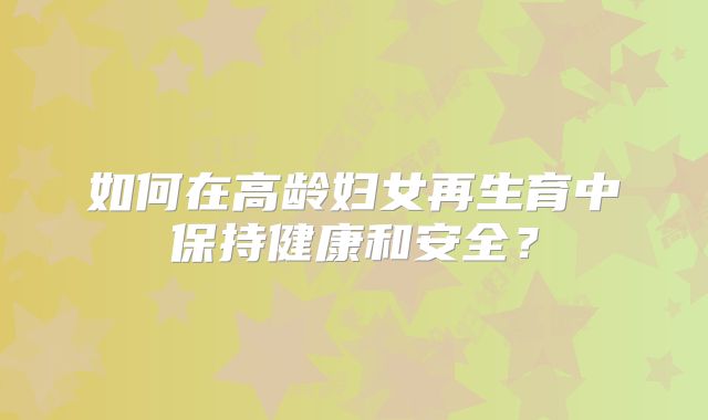 如何在高龄妇女再生育中保持健康和安全?