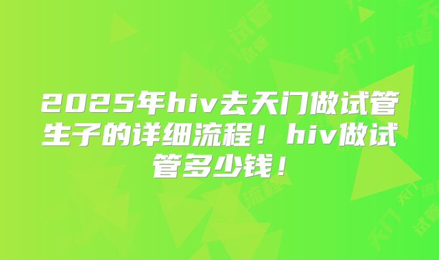 2025年hiv去天门做试管生子的详细流程！hiv做试管多少钱！