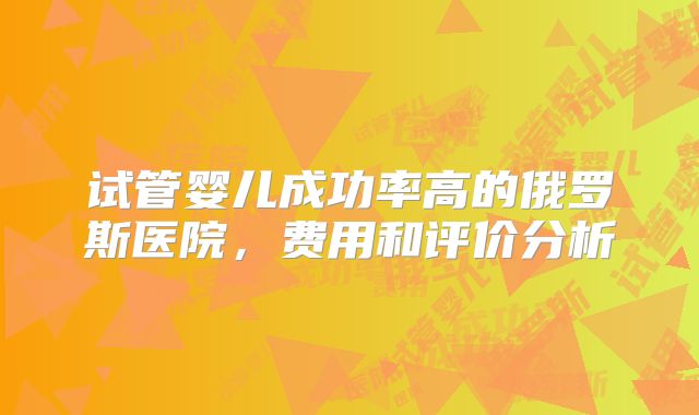 试管婴儿成功率高的俄罗斯医院,费用和评价分析