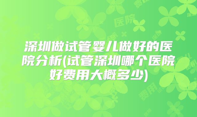 深圳做试管婴儿做好的医院分析(试管深圳哪个医院好费用大概多少)