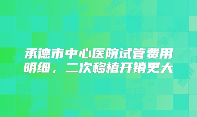 承德市中心医院试管费用明细,二次移植开销更大