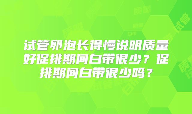 试管卵泡长得慢说明质量好促排期间白带很少？促排期间白带很少吗？
