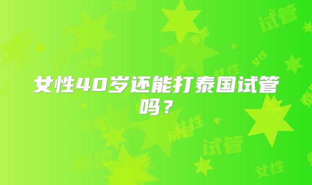 女性40岁还能打泰国试管吗？