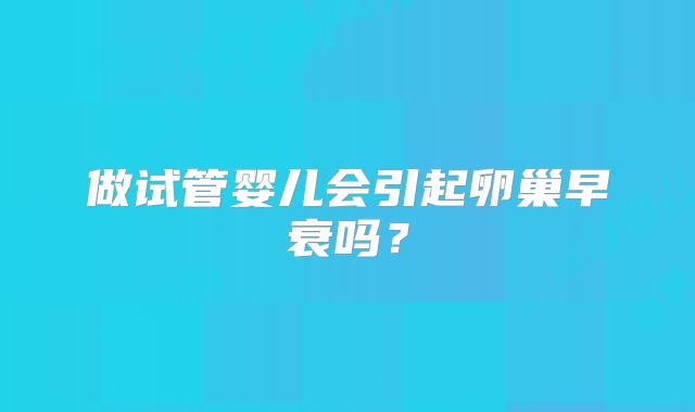 做试管婴儿会引起卵巢早衰吗？