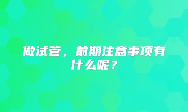 做试管，前期注意事项有什么呢？