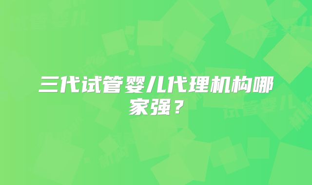 三代试管婴儿代理机构哪家强？