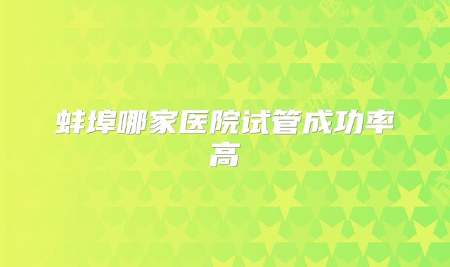 蚌埠哪家医院试管成功率高