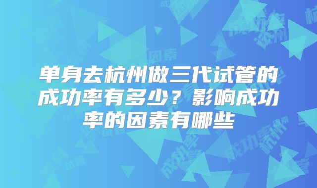 单身去杭州做三代试管的成功率有多少？影响成功率的因素有哪些