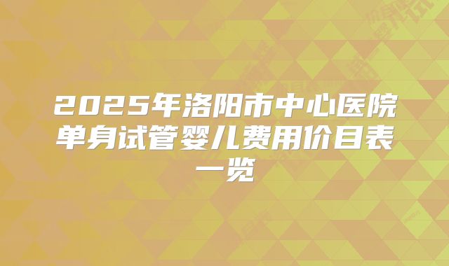 2025年洛阳市中心医院单身试管婴儿费用价目表一览