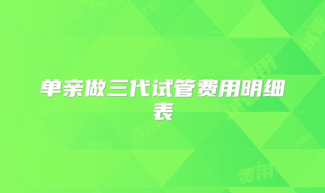 单亲做三代试管费用明细表