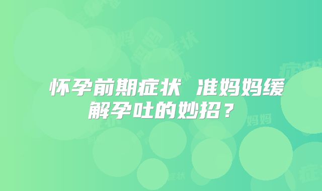 ​怀孕前期症状 准妈妈缓解孕吐的妙招？