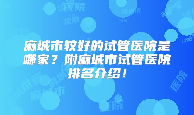 麻城市较好的试管医院是哪家？附麻城市试管医院排名介绍！