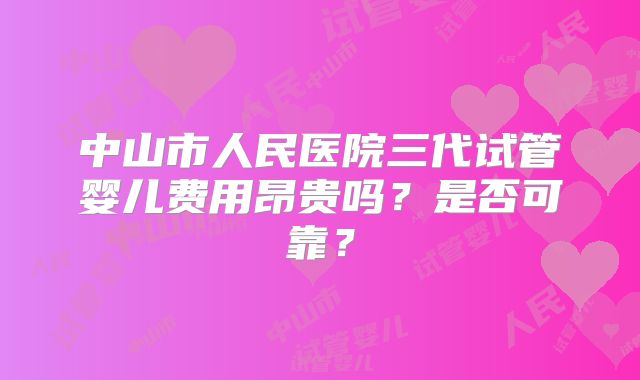中山市人民医院三代试管婴儿费用昂贵吗？是否可靠？