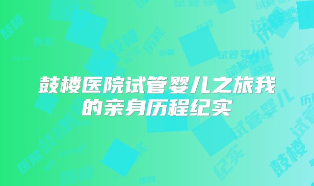 鼓楼医院试管婴儿之旅我的亲身历程纪实