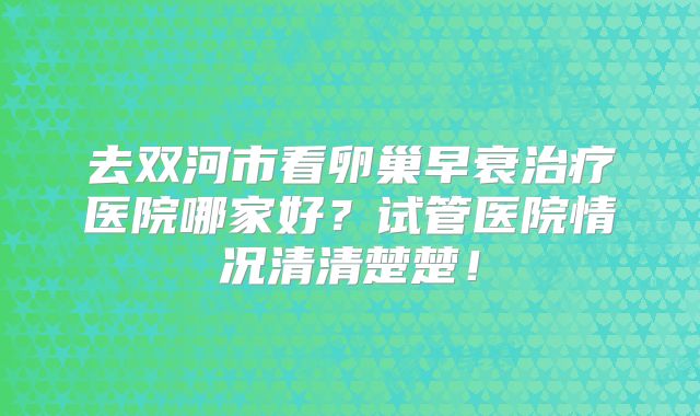 去双河市看卵巢早衰治疗医院哪家好?试管医院情况清清楚楚!