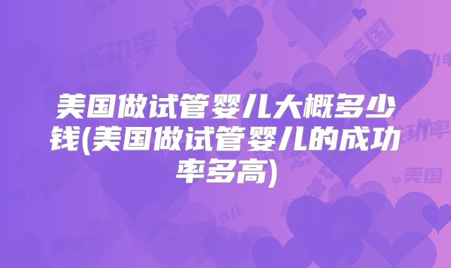 美国做试管婴儿大概多少钱(美国做试管婴儿的成功率多高)