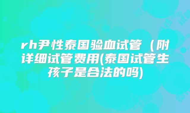 rh尹性泰国验血试管（附详细试管费用(泰国试管生孩子是合法的吗)