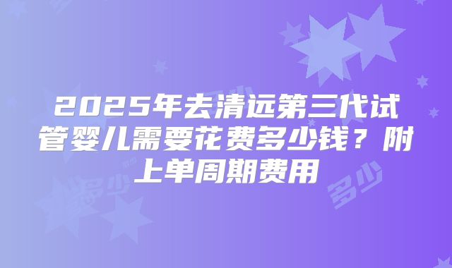 2025年去清远第三代试管婴儿需要花费多少钱？附上单周期费用