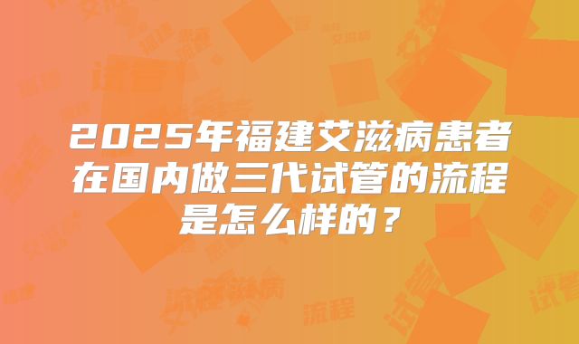 2025年福建艾滋病患者在国内做三代试管的流程是怎么样的？