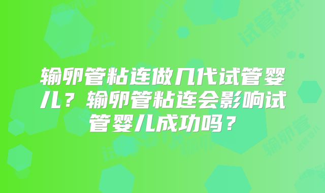 输卵管粘连做几代试管婴儿？输卵管粘连会影响试管婴儿成功吗？