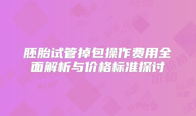 胚胎试管掉包操作费用全面解析与价格标准探讨