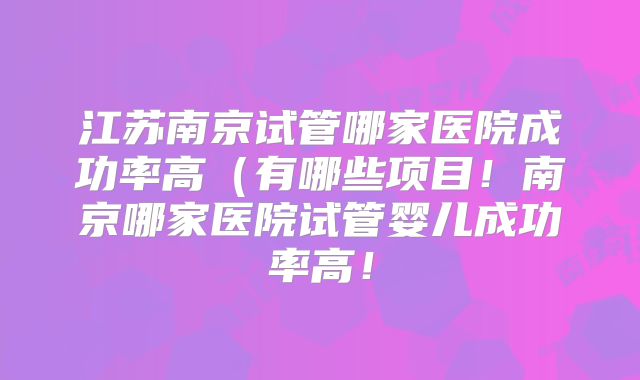 江苏南京试管哪家医院成功率高(有哪些项目!南京哪家医院试管婴儿成功率高!