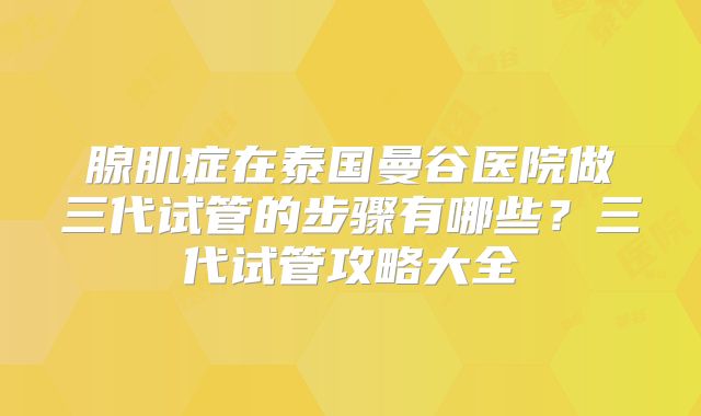 腺肌症在泰国曼谷医院做三代试管的步骤有哪些？三代试管攻略大全