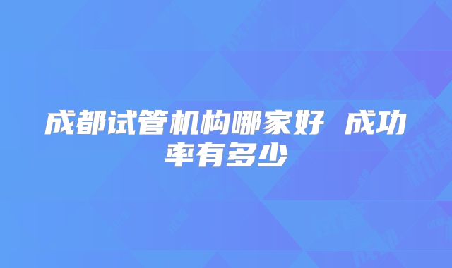 成都试管机构哪家好 成功率有多少