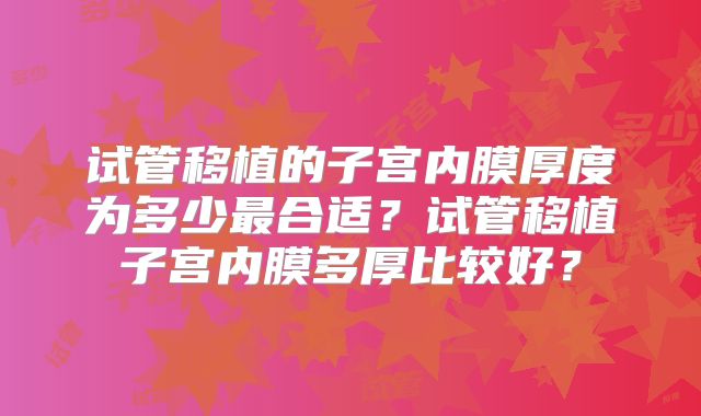 试管移植的子宫内膜厚度为多少最合适?试管移植子宫内膜多厚比较好?
