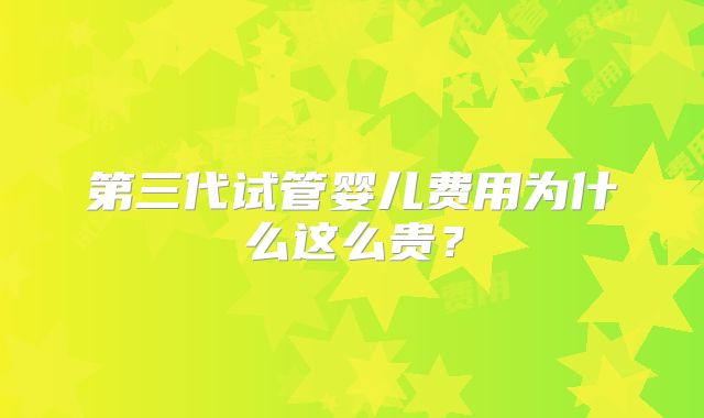 第三代试管婴儿费用为什么这么贵？