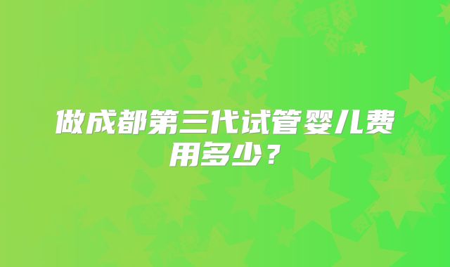 做成都第三代试管婴儿费用多少？