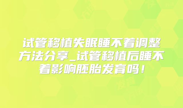 试管移植失眠睡不着调整方法分享_试管移植后睡不着影响胚胎发育吗!