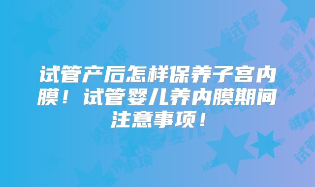 试管产后怎样保养子宫内膜！试管婴儿养内膜期间注意事项！