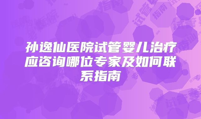 孙逸仙医院试管婴儿治疗应咨询哪位专家及如何联系指南