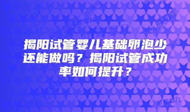 揭阳试管婴儿基础卵泡少还能做吗？揭阳试管成功率如何提升？