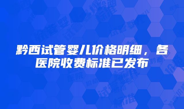黔西试管婴儿价格明细，各医院收费标准已发布