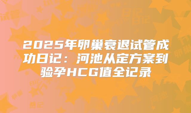 2025年卵巢衰退试管成功日记：河池从定方案到验孕HCG值全记录