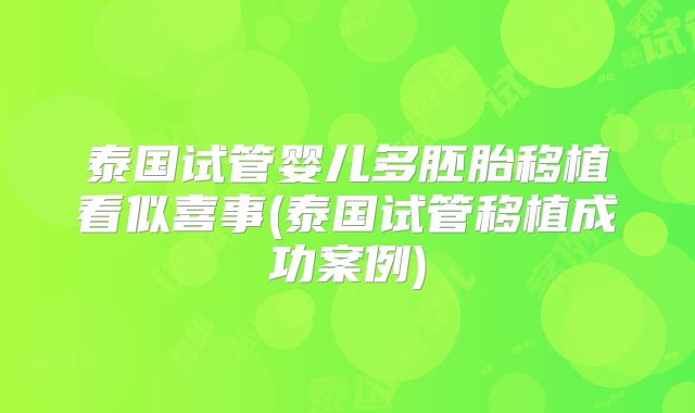 泰国试管婴儿多胚胎移植看似喜事(泰国试管移植成功案例)